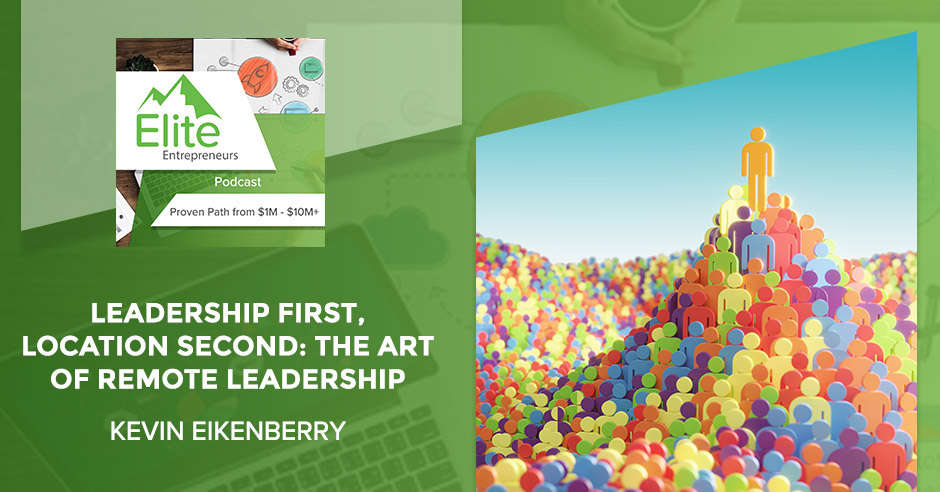 Leadership First, Location Second: The Art Of Remote Leadership With Kevin Eikenberry
