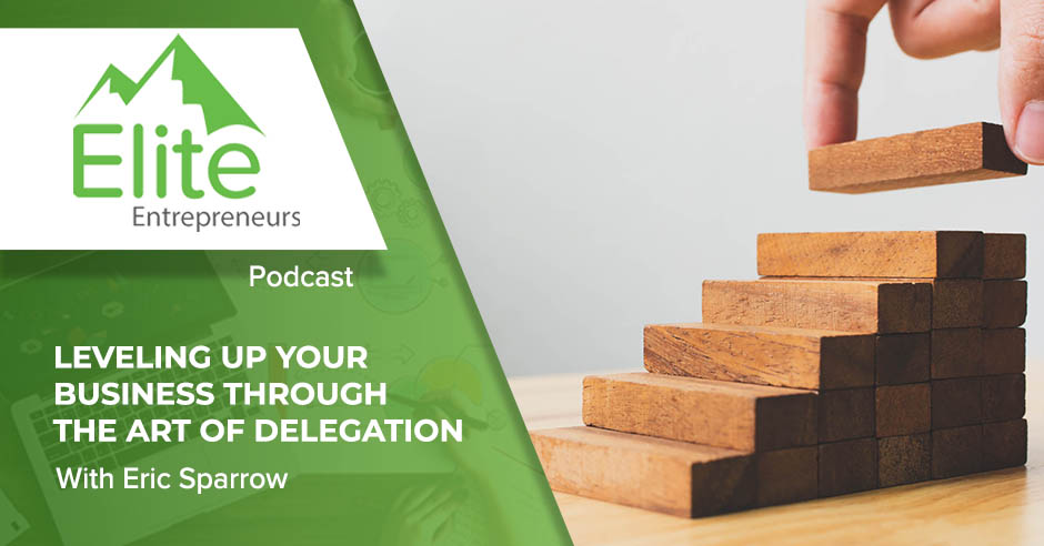 Leveling Up Your Business Through The Art Of Delegation With Eric Sparrow