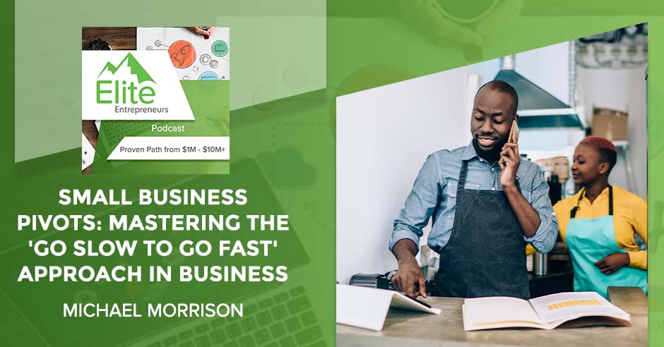 Small Business Pivots: Mastering The ‘Go Slow To Go Fast’ Approach In Business With Michael Morrison
